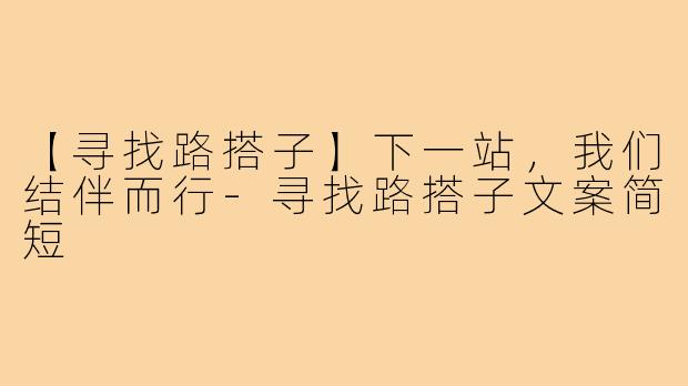 【寻找路搭子】下一站，我们结伴而行-寻找路搭子文案简短