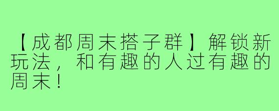 【成都周末搭子群】解锁新玩法,和有趣的人过有趣的周末!