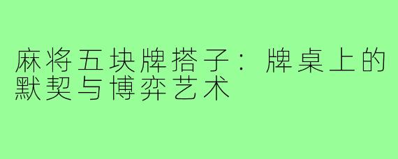 麻将五块牌搭子:牌桌上的默契与博弈艺术