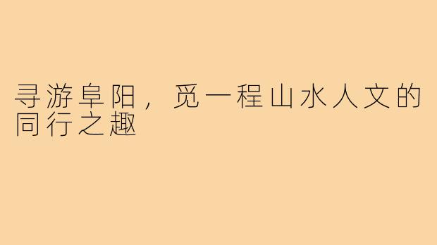 寻游阜阳，觅一程山水人文的同行之趣