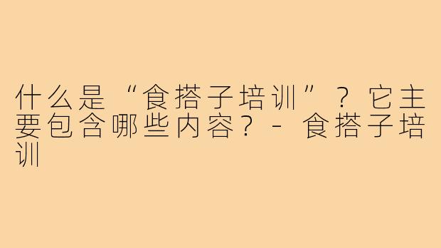 什么是“食搭子培训”？它主要包含哪些内容？-食搭子培训