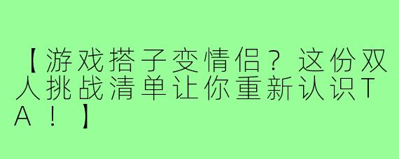 【游戏搭子变情侣？这份双人挑战清单让你重新认识TA！】