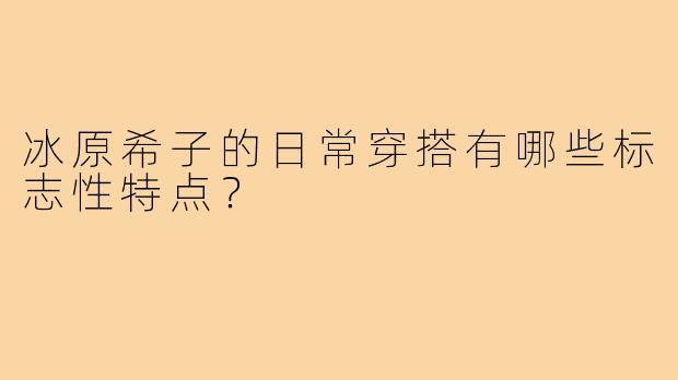 冰原希子的日常穿搭有哪些标志性特点?