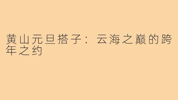 黄山元旦搭子:云海之巅的跨年之约