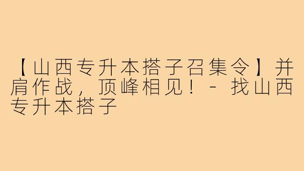 【山西专升本搭子召集令】并肩作战，顶峰相见！-找山西专升本搭子