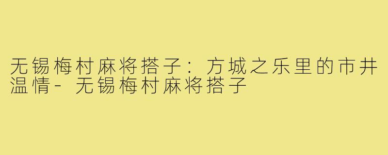 无锡梅村麻将搭子：方城之乐里的市井温情-无锡梅村麻将搭子