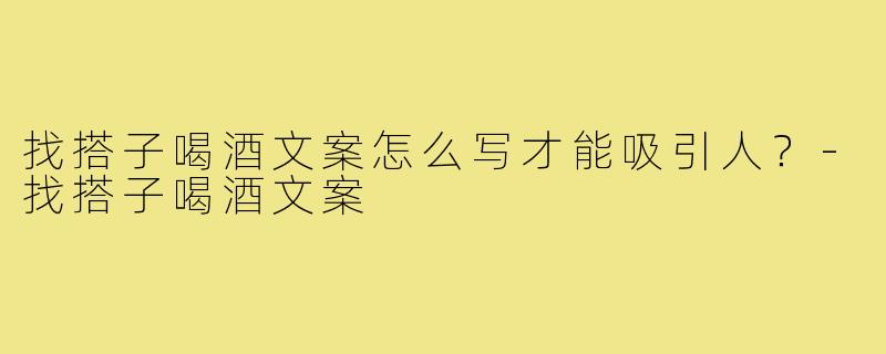 找搭子喝酒文案怎么写才能吸引人?-找搭子喝酒文案