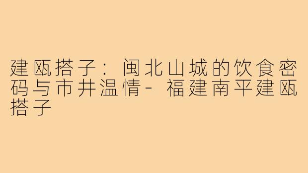 建瓯搭子：闽北山城的饮食密码与市井温情-福建南平建瓯搭子