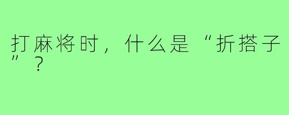打麻将时，什么是“折搭子”？
