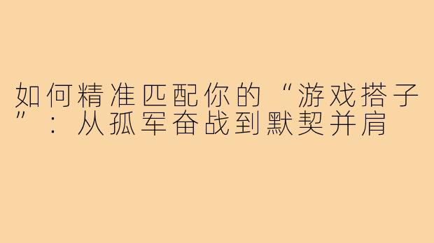 如何精准匹配你的“游戏搭子”：从孤军奋战到默契并肩