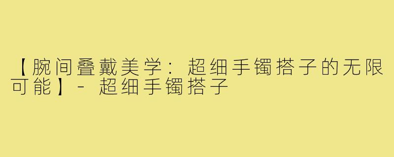【腕间叠戴美学:超细手镯搭子的无限可能】-超细手镯搭子