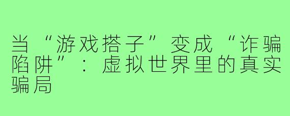 当“游戏搭子”变成“诈骗陷阱”：虚拟世界里的真实骗局