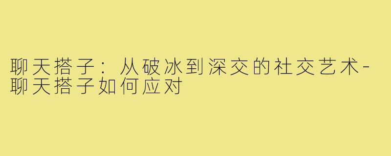 聊天搭子：从破冰到深交的社交艺术-聊天搭子如何应对