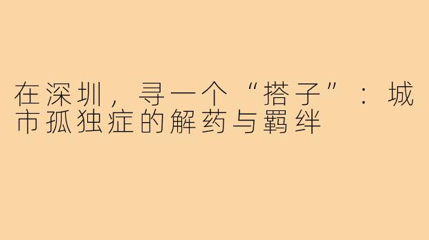 在深圳，寻一个“搭子”：城市孤独症的解药与羁绊