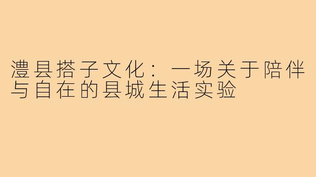 澧县搭子文化:一场关于陪伴与自在的县城生活实验