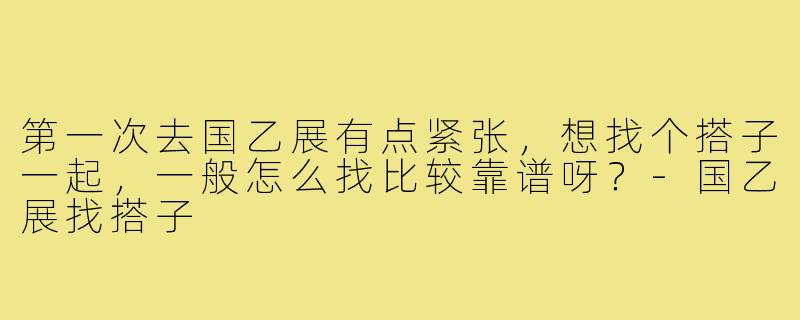 第一次去国乙展有点紧张，想找个搭子一起，一般怎么找比较靠谱呀？-国乙展找搭子