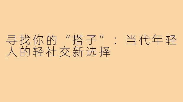 寻找你的“搭子”:当代年轻人的轻社交新选择