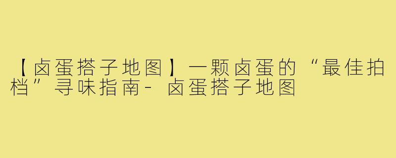 【卤蛋搭子地图】一颗卤蛋的“最佳拍档”寻味指南-卤蛋搭子地图