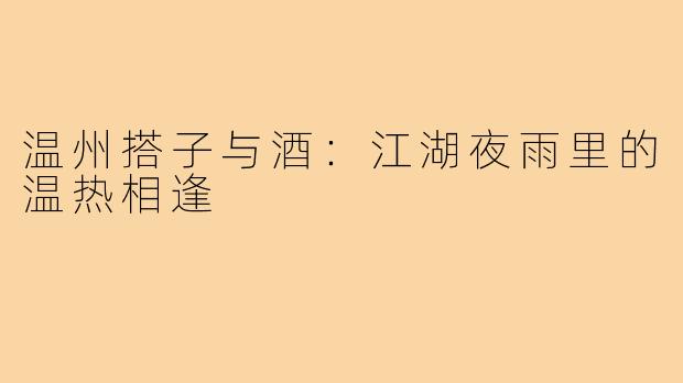 温州搭子与酒：江湖夜雨里的温热相逢