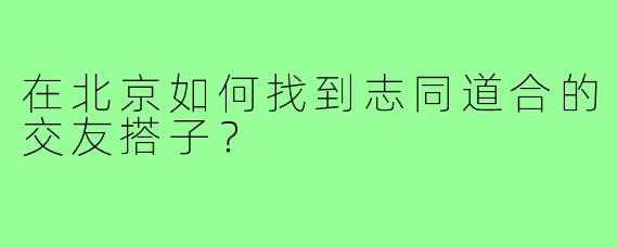 在北京如何找到志同道合的交友搭子？