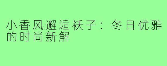 小香风邂逅袄子：冬日优雅的时尚新解