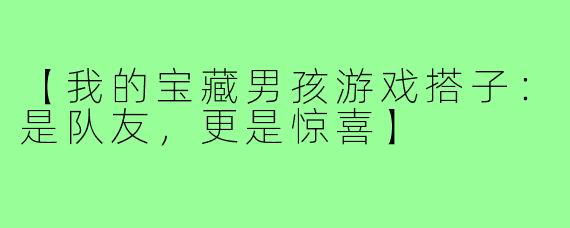 【我的宝藏男孩游戏搭子：是队友，更是惊喜】