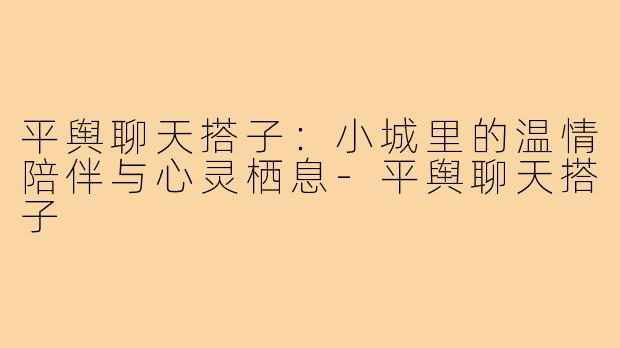 平舆聊天搭子：小城里的温情陪伴与心灵栖息-平舆聊天搭子