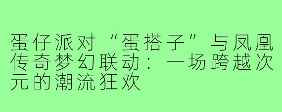 蛋仔派对“蛋搭子”与凤凰传奇梦幻联动：一场跨越次元的潮流狂欢