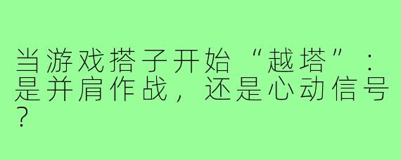 当游戏搭子开始“越塔”：是并肩作战，还是心动信号？