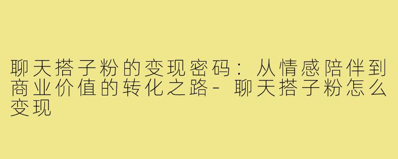 聊天搭子粉的变现密码：从情感陪伴到商业价值的转化之路-聊天搭子粉怎么变现
