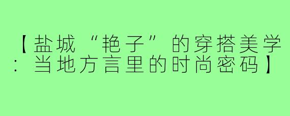 【盐城“艳子”的穿搭美学：当地方言里的时尚密码】