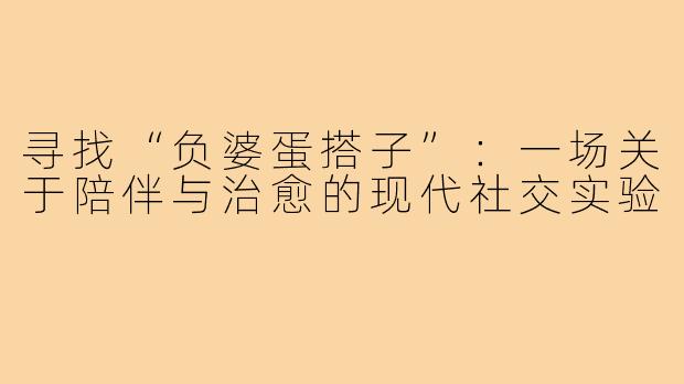 寻找“负婆蛋搭子”：一场关于陪伴与治愈的现代社交实验