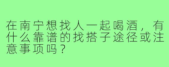 在南宁想找人一起喝酒，有什么靠谱的找搭子途径或注意事项吗？