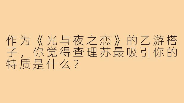 作为《光与夜之恋》的乙游搭子，你觉得查理苏最吸引你的特质是什么？