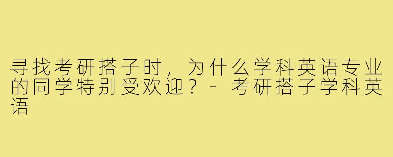 寻找考研搭子时,为什么学科英语专业的同学特别受欢迎?-考研搭子学科英语