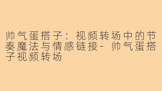帅气蛋搭子:视频转场中的节奏魔法与情感链接-帅气蛋搭子视频转场