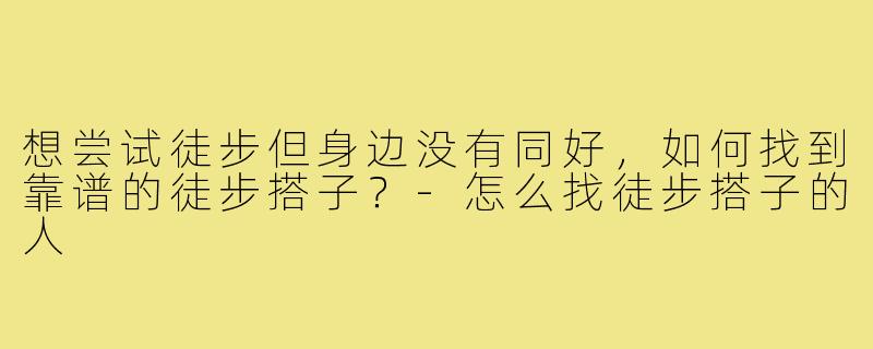 想尝试徒步但身边没有同好，如何找到靠谱的徒步搭子？-怎么找徒步搭子的人
