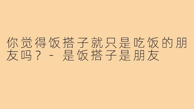 你觉得饭搭子就只是吃饭的朋友吗?-是饭搭子是朋友