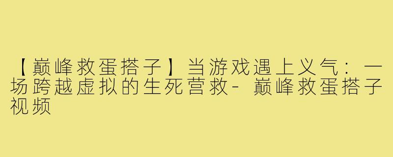【巅峰救蛋搭子】当游戏遇上义气：一场跨越虚拟的生死营救-巅峰救蛋搭子视频