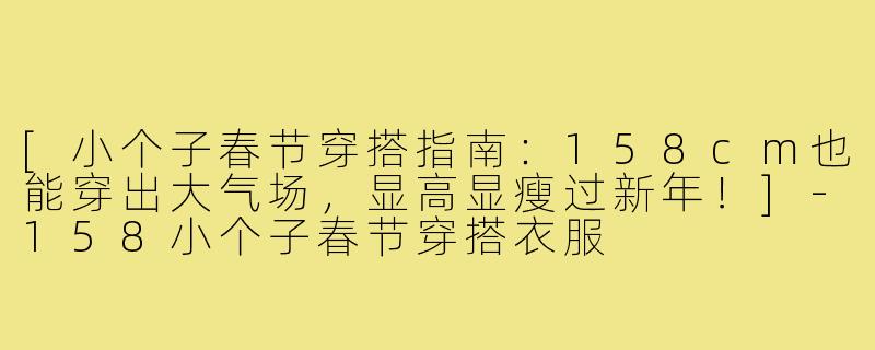 [小个子春节穿搭指南：158cm也能穿出大气场，显高显瘦过新年！]-158小个子春节穿搭衣服