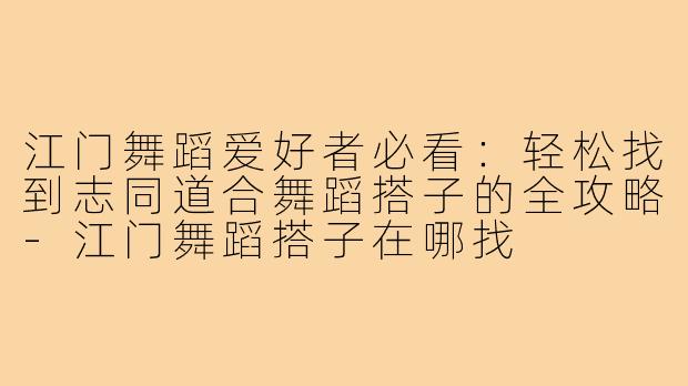 江门舞蹈爱好者必看：轻松找到志同道合舞蹈搭子的全攻略-江门舞蹈搭子在哪找