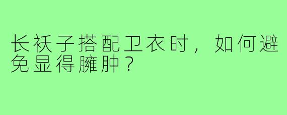 长袄子搭配卫衣时，如何避免显得臃肿？