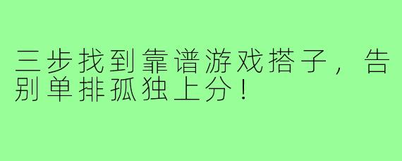 三步找到靠谱游戏搭子，告别单排孤独上分！
