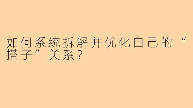 如何系统拆解并优化自己的“搭子”关系？