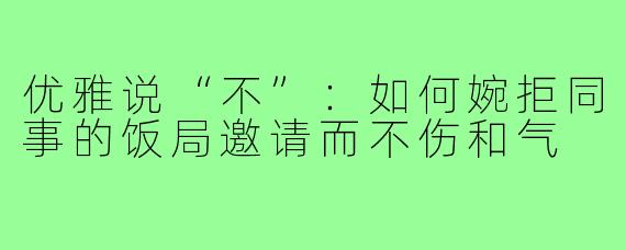 优雅说“不”:如何婉拒同事的饭局邀请而不伤和气