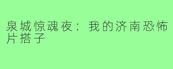 泉城惊魂夜：我的济南恐怖片搭子