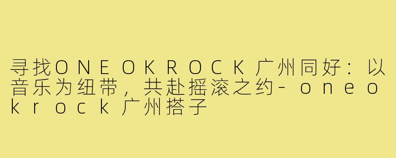 寻找ONEOKROCK广州同好:以音乐为纽带,共赴摇滚之约-oneokrock广州搭子