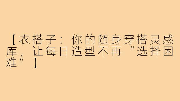 【衣搭子：你的随身穿搭灵感库，让每日造型不再“选择困难”】