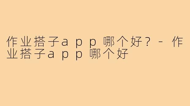 作业搭子app哪个好？-作业搭子app哪个好