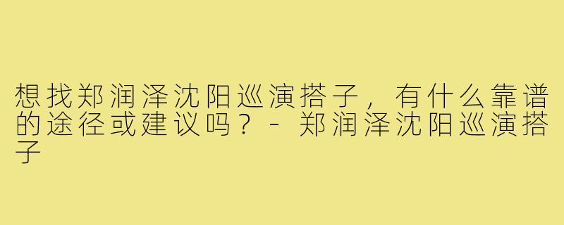 想找郑润泽沈阳巡演搭子，有什么靠谱的途径或建议吗？-郑润泽沈阳巡演搭子